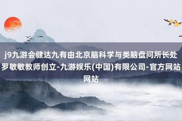 j9九游会健达九有由北京脑科学与类脑盘问所长处罗敏敏教师创立-九游娱乐(中国)有限公司-官方网站