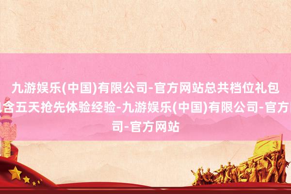 九游娱乐(中国)有限公司-官方网站总共档位礼包均包含五天抢先体验经验-九游娱乐(中国)有限公司-官方网站
