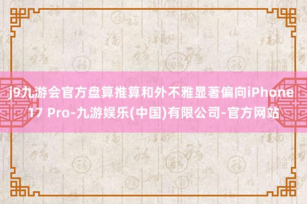 j9九游会官方盘算推算和外不雅显著偏向iPhone 17 Pro-九游娱乐(中国)有限公司-官方网站