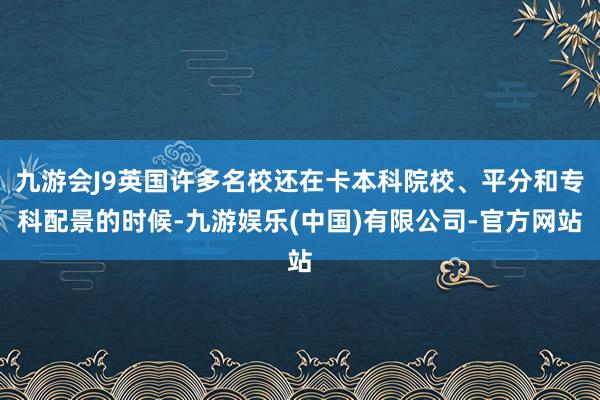 九游会J9英国许多名校还在卡本科院校、平分和专科配景的时候-九游娱乐(中国)有限公司-官方网站