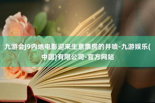 九游会J9内地电影迎来生意票房的井喷-九游娱乐(中国)有限公司-官方网站