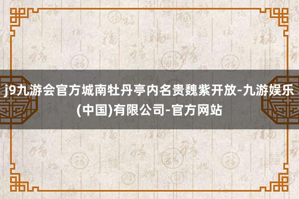 j9九游会官方城南牡丹亭内名贵魏紫开放-九游娱乐(中国)有限公司-官方网站