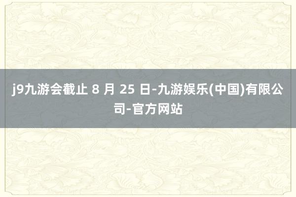j9九游会截止 8 月 25 日-九游娱乐(中国)有限公司-官方网站
