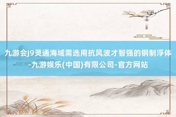 九游会J9灵通海域需选用抗风波才智强的钢制浮体-九游娱乐(中国)有限公司-官方网站