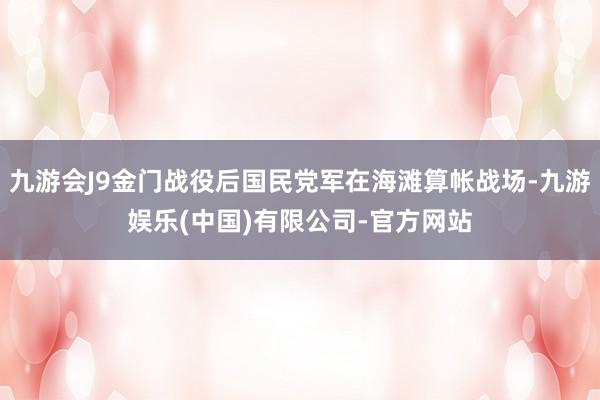 九游会J9金门战役后国民党军在海滩算帐战场-九游娱乐(中国)有限公司-官方网站