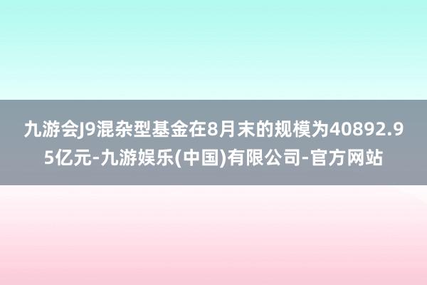 九游会J9混杂型基金在8月末的规模为40892.95亿元-九游娱乐(中国)有限公司-官方网站