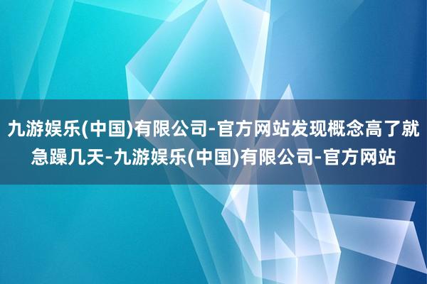 九游娱乐(中国)有限公司-官方网站发现概念高了就急躁几天-九游娱乐(中国)有限公司-官方网站