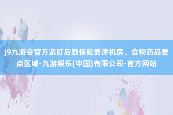 j9九游会官方紧盯后勤保险要津机房、食物药品要点区域-九游娱乐(中国)有限公司-官方网站