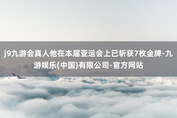 j9九游会真人他在本届亚运会上已斩获7枚金牌-九游娱乐(中国)有限公司-官方网站