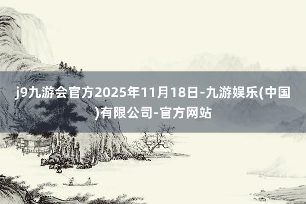 j9九游会官方2025年11月18日-九游娱乐(中国)有限公司-官方网站