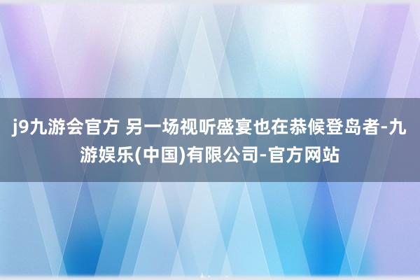 j9九游会官方 另一场视听盛宴也在恭候登岛者-九游娱乐(中国)有限公司-官方网站